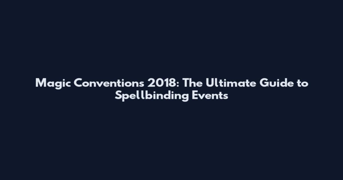 Magic Conventions 2018: The Ultimate Guide to Spellbinding Events