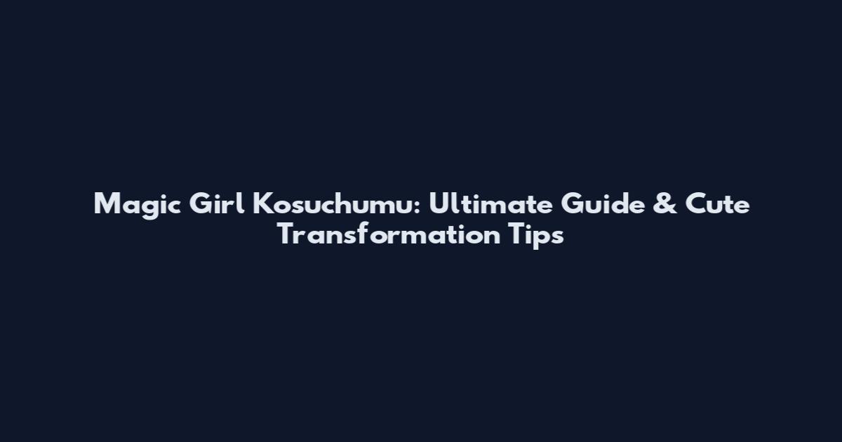Magic Girl Kosuchumu: Ultimate Guide & Cute Transformation Tips