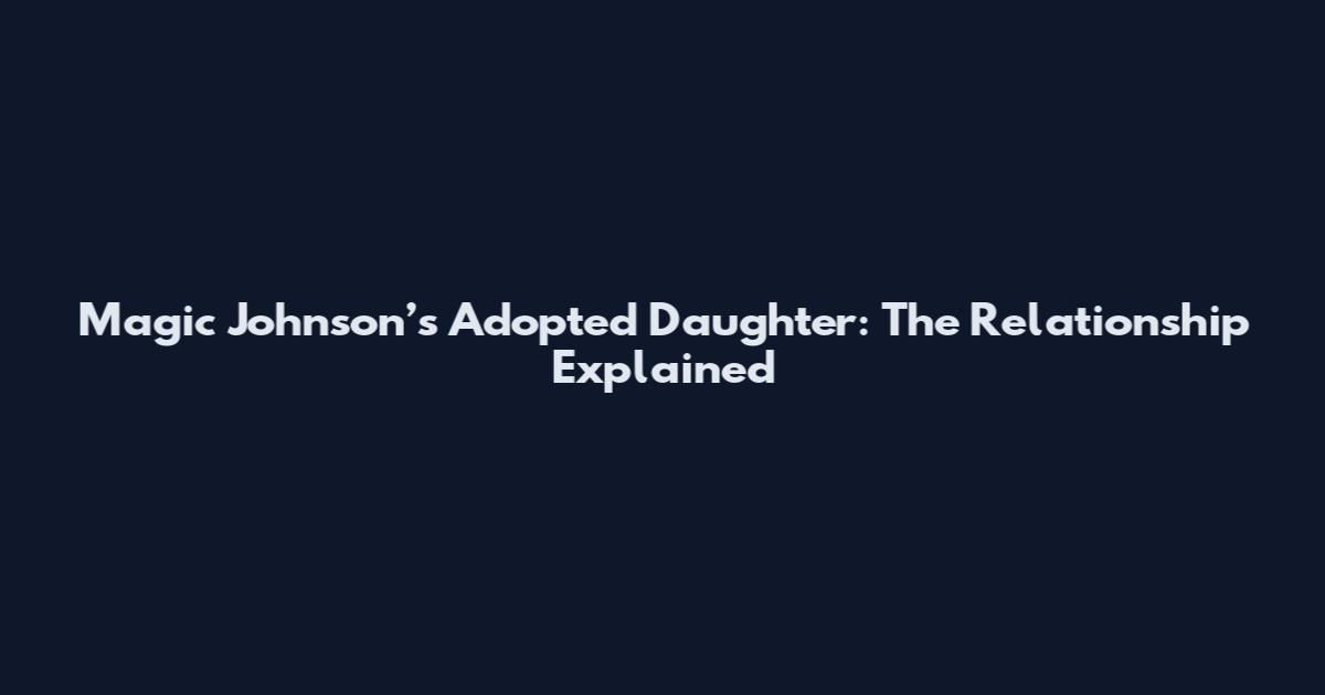 Magic Johnson’s Adopted Daughter: The Relationship Explained