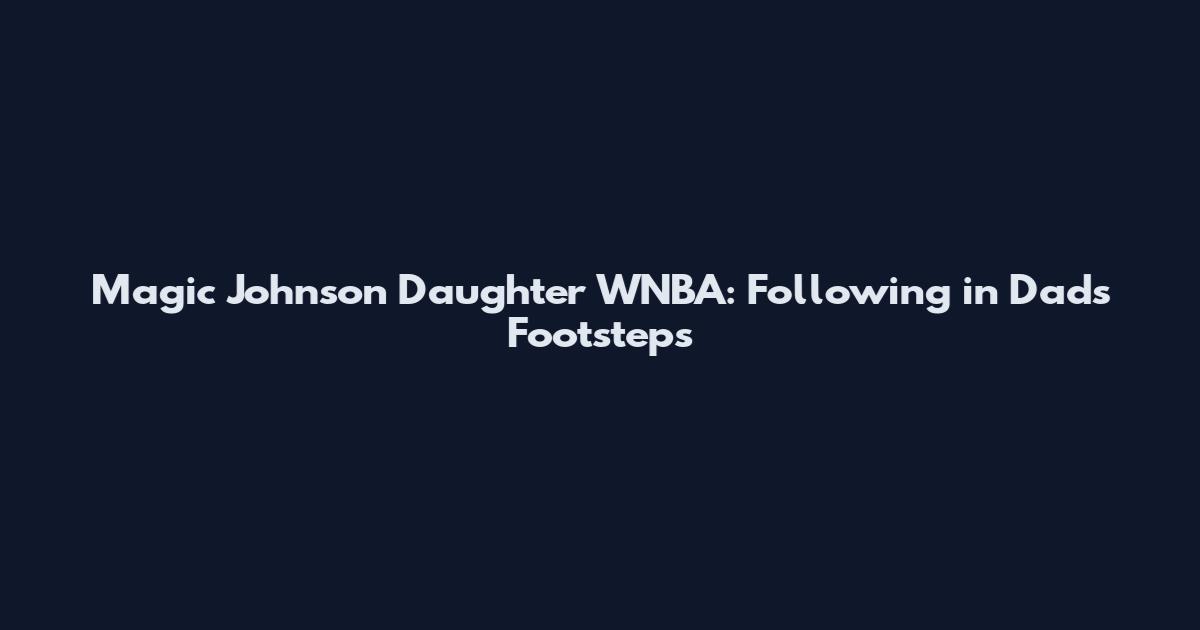 Magic Johnson Daughter WNBA: Following in Dad's Footsteps