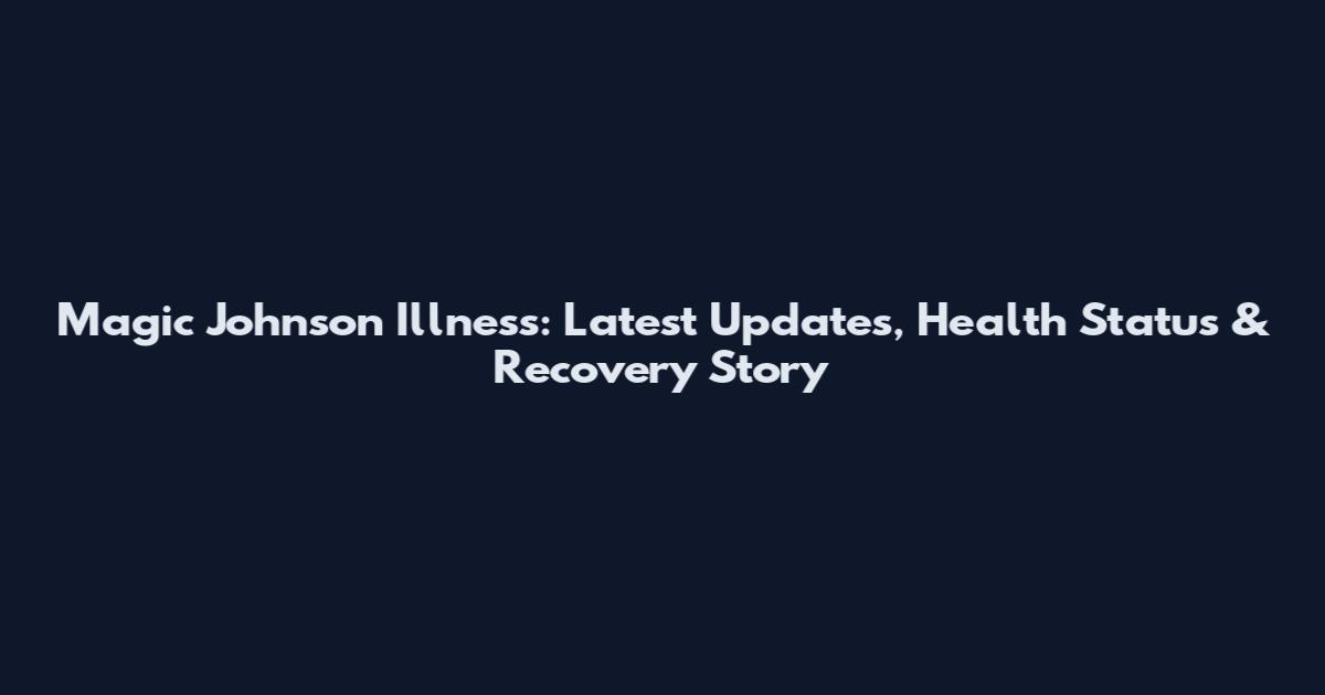 Magic Johnson Illness: Latest Updates, Health Status & Recovery Story