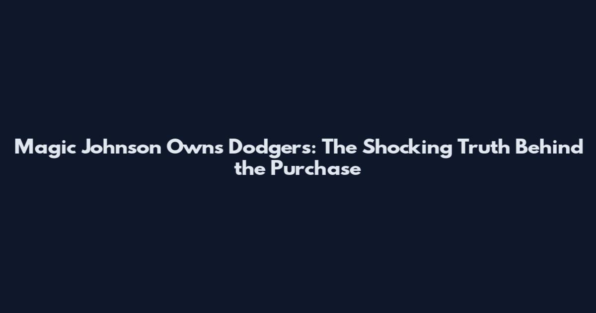 Magic Johnson Owns Dodgers: The Shocking Truth Behind the Purchase