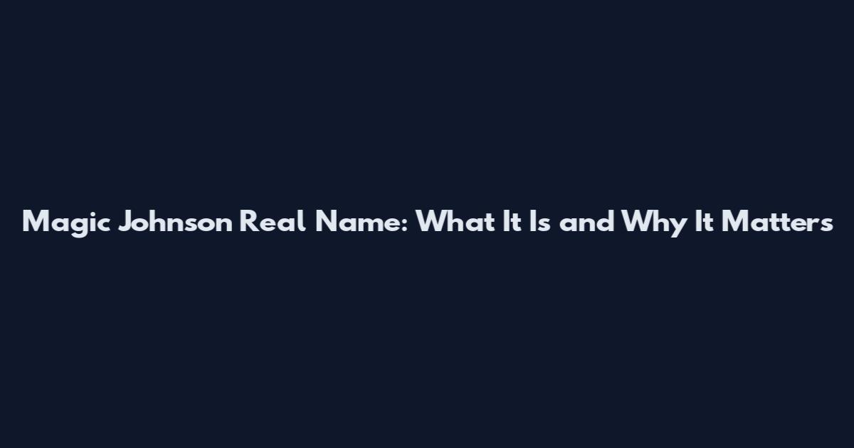 Magic Johnson Real Name: What It Is and Why It Matters