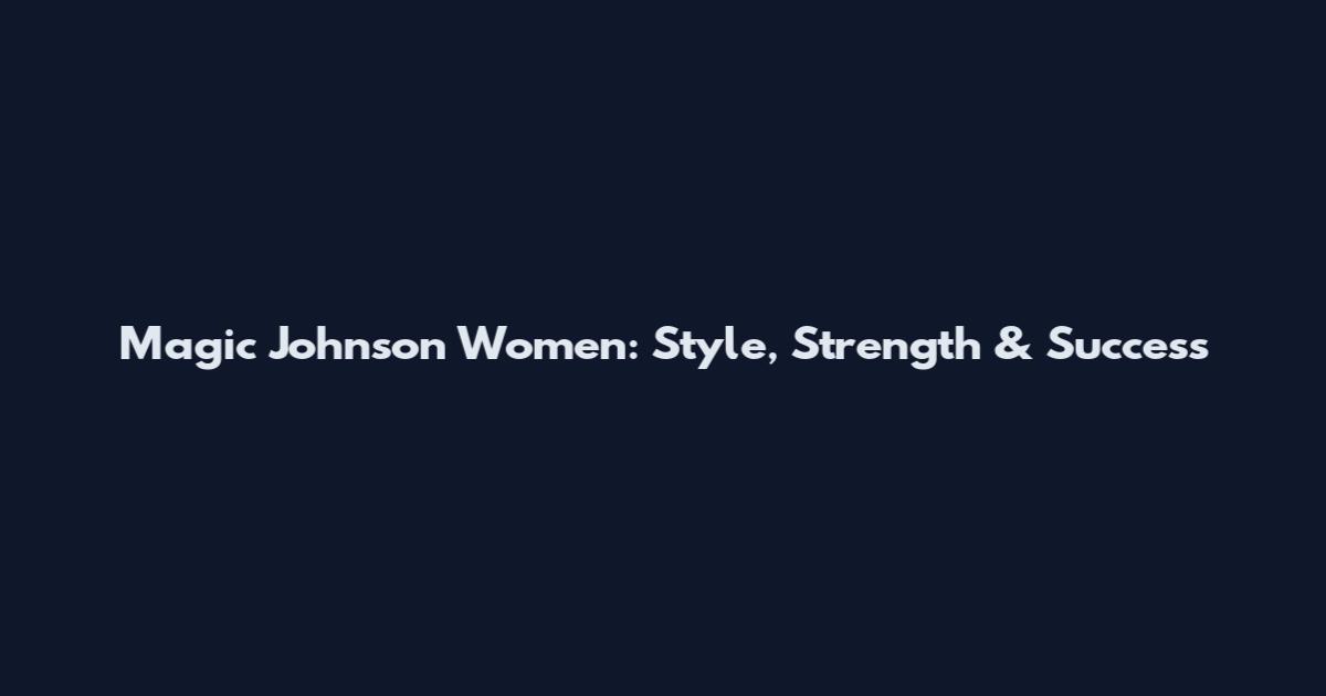 Magic Johnson Women: Style, Strength & Success