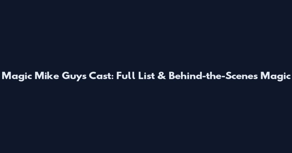 Magic Mike Guys Cast: Full List & Behind-the-Scenes Magic