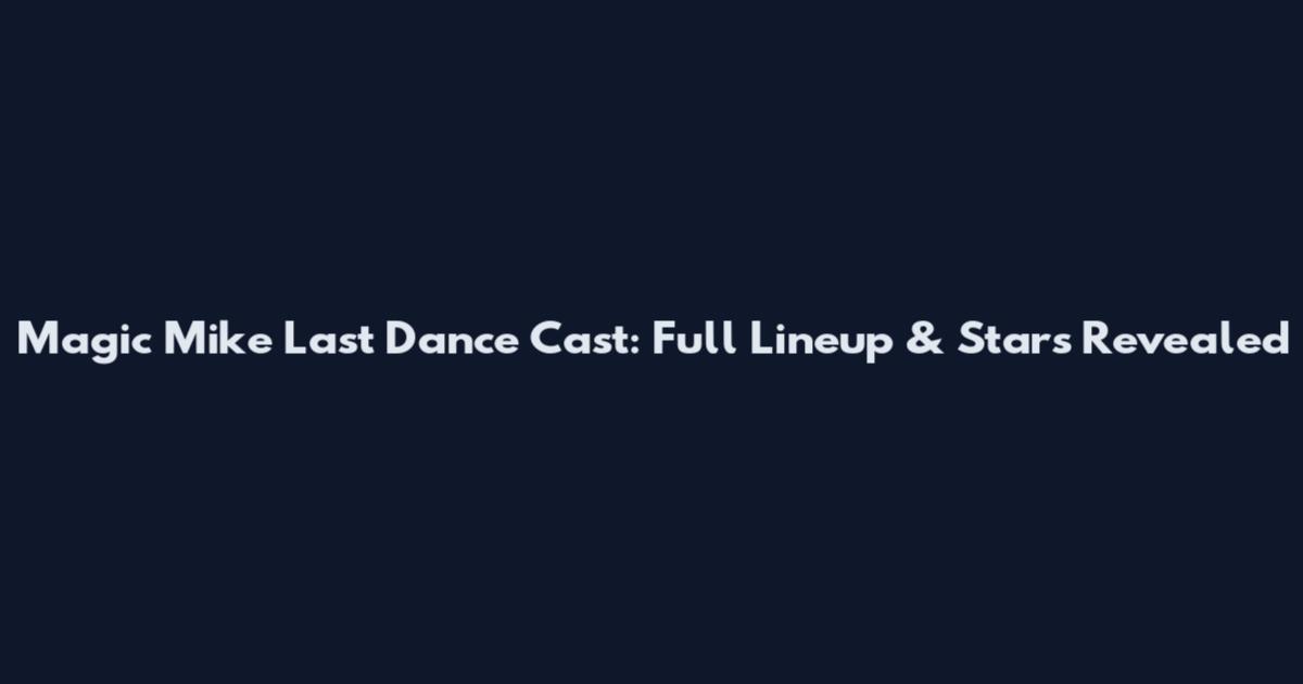 Magic Mike Last Dance Cast: Full Lineup & Stars Revealed