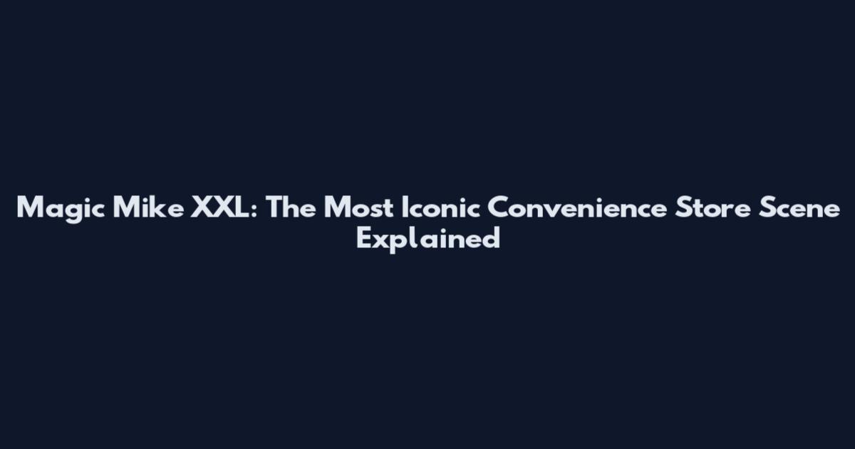 Magic Mike XXL: The Most Iconic Convenience Store Scene Explained