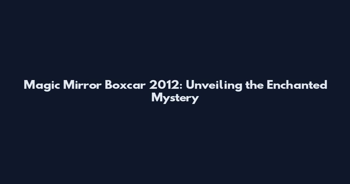 Magic Mirror Boxcar 2012: Unveiling the Enchanted Mystery