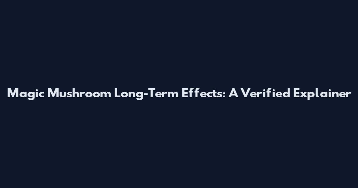 Magic Mushroom Long-Term Effects: A Verified Explainer