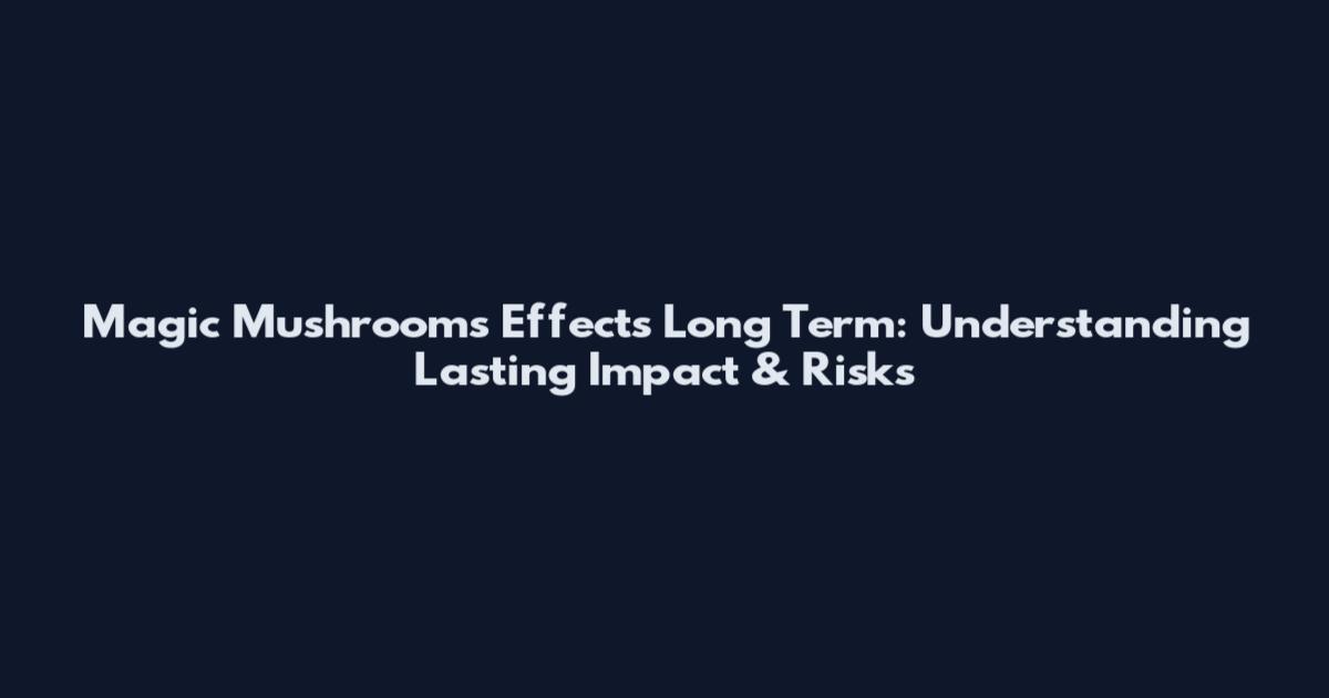 Magic Mushrooms Effects Long Term: Understanding Lasting Impact & Risks