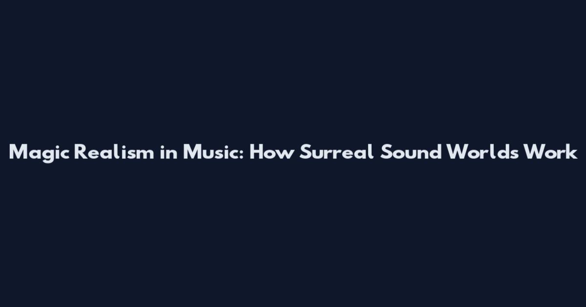 Magic Realism in Music: How Surreal Sound Worlds Work