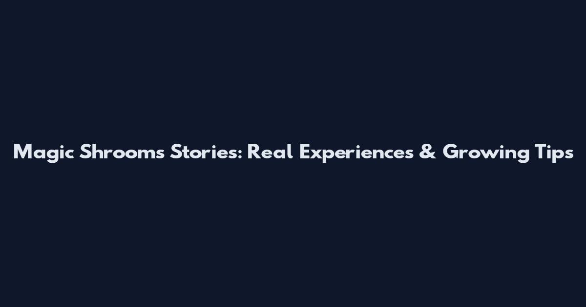 Magic Shrooms Stories: Real Experiences & Growing Tips