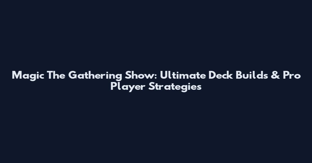 Magic The Gathering Show: Ultimate Deck Builds & Pro Player Strategies
