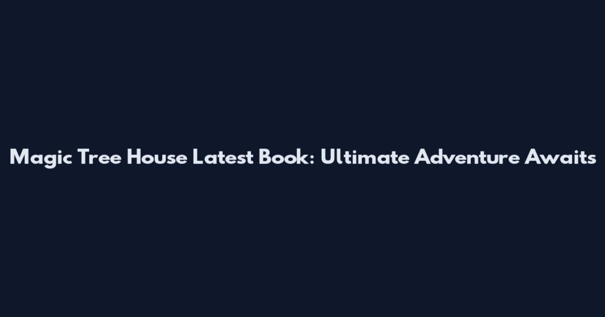 Magic Tree House Latest Book: Ultimate Adventure Awaits