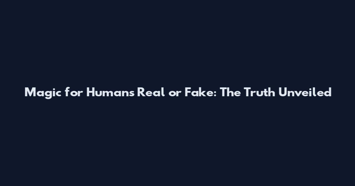 Magic for Humans Real or Fake: The Truth Unveiled