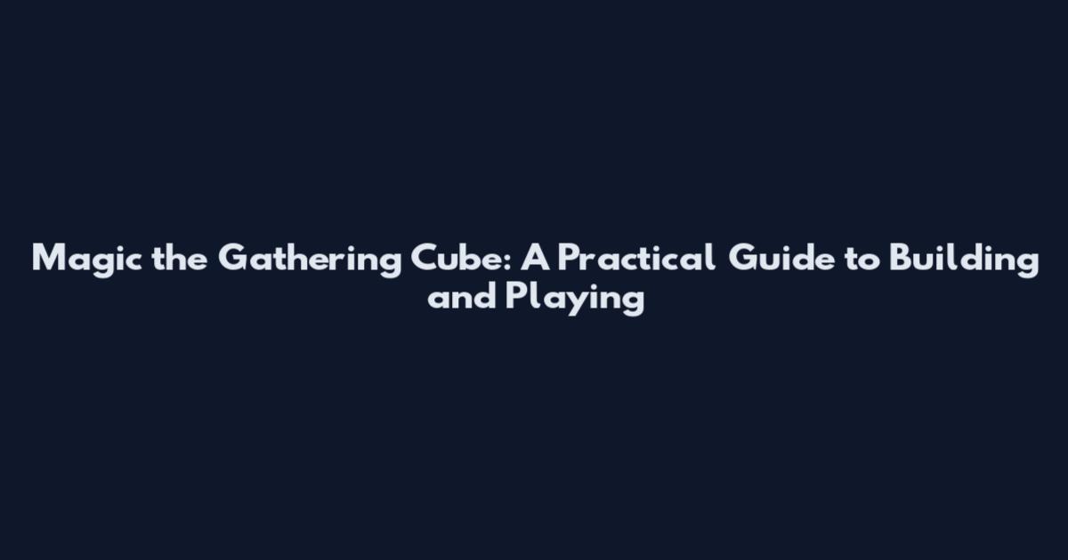 Magic the Gathering Cube: A Practical Guide to Building and Playing