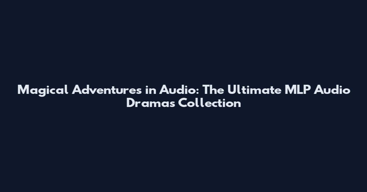 Magical Adventures in Audio: The Ultimate MLP Audio Dramas Collection
