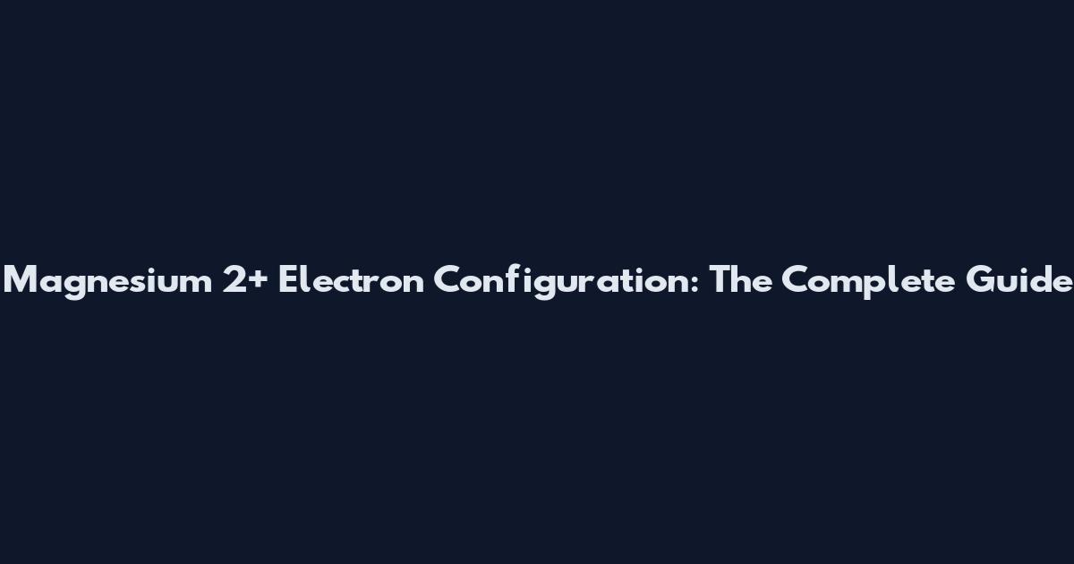 Magnesium 2+ Electron Configuration: The Complete Guide