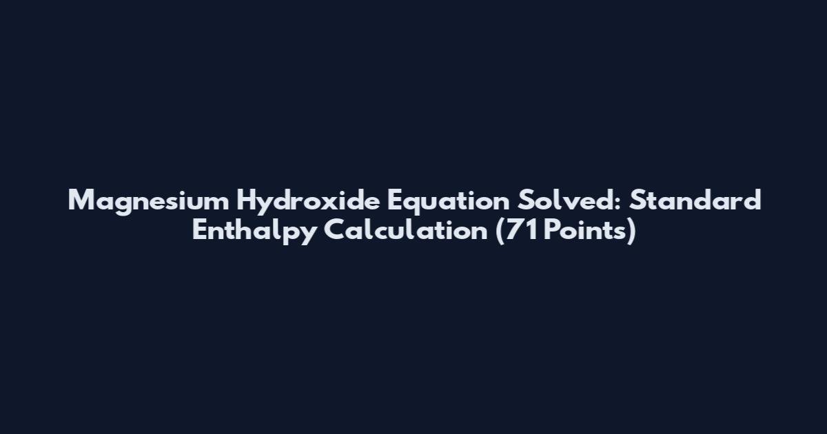 Magnesium Hydroxide Equation Solved: Standard Enthalpy Calculation (71 Points)