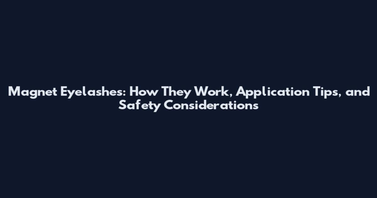 Magnet Eyelashes: How They Work, Application Tips, and Safety Considerations