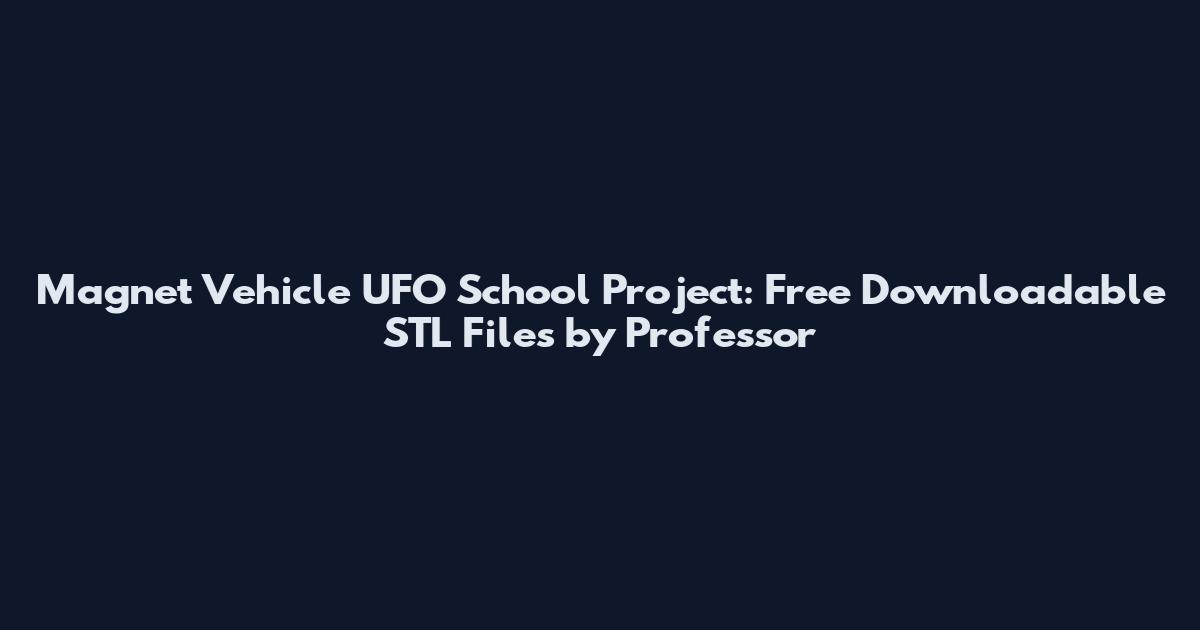 Magnet Vehicle UFO School Project: Free Downloadable STL Files by Professor