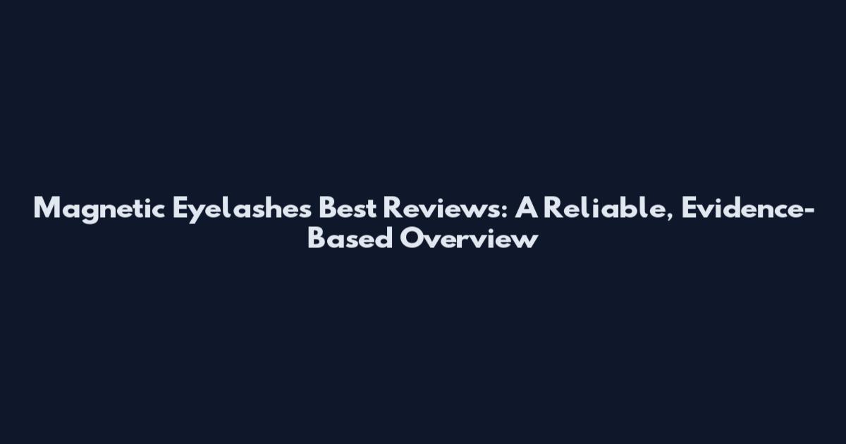 Magnetic Eyelashes Best Reviews: A Reliable, Evidence-Based Overview