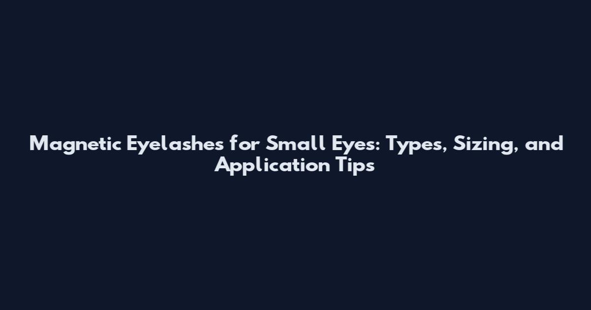 Magnetic Eyelashes for Small Eyes: Types, Sizing, and Application Tips