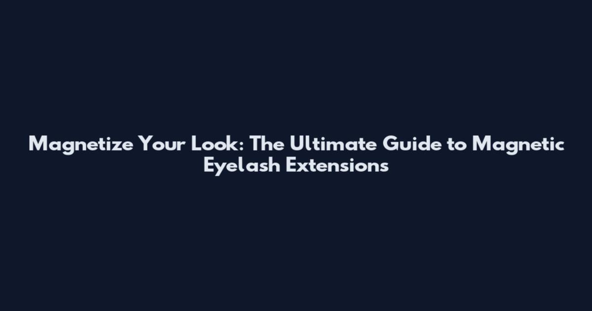 Magnetize Your Look: The Ultimate Guide to Magnetic Eyelash Extensions