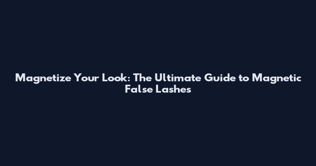 Magnetize Your Look: The Ultimate Guide to Magnetic False Lashes