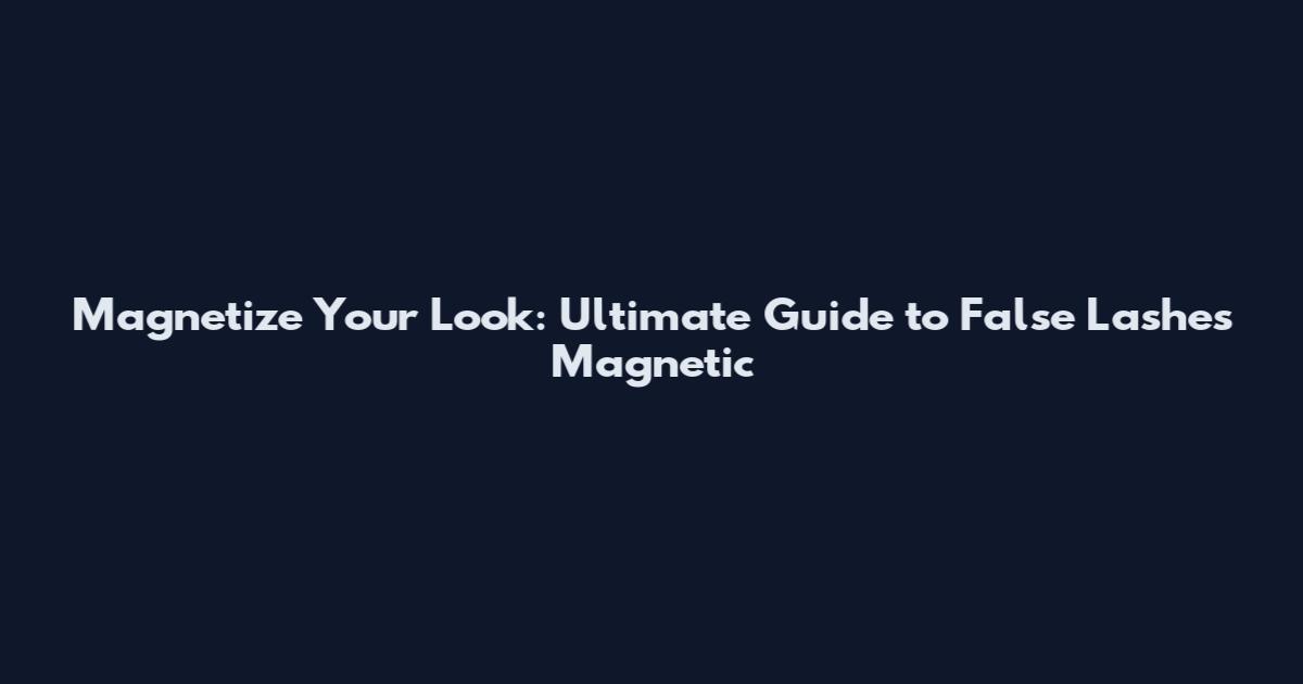 Magnetize Your Look: Ultimate Guide to False Lashes Magnetic