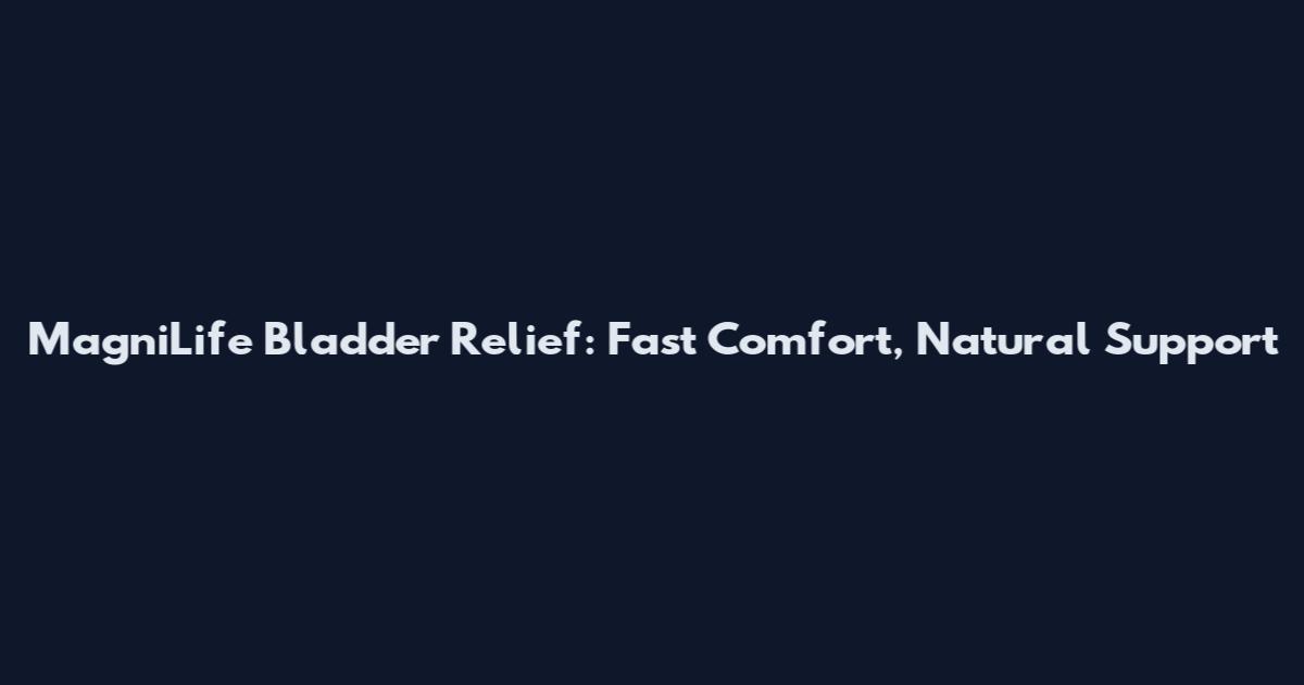 MagniLife Bladder Relief: Fast Comfort, Natural Support