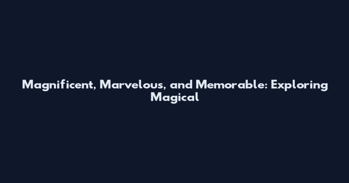 Magnificent, Marvelous, and Memorable: Exploring Magical