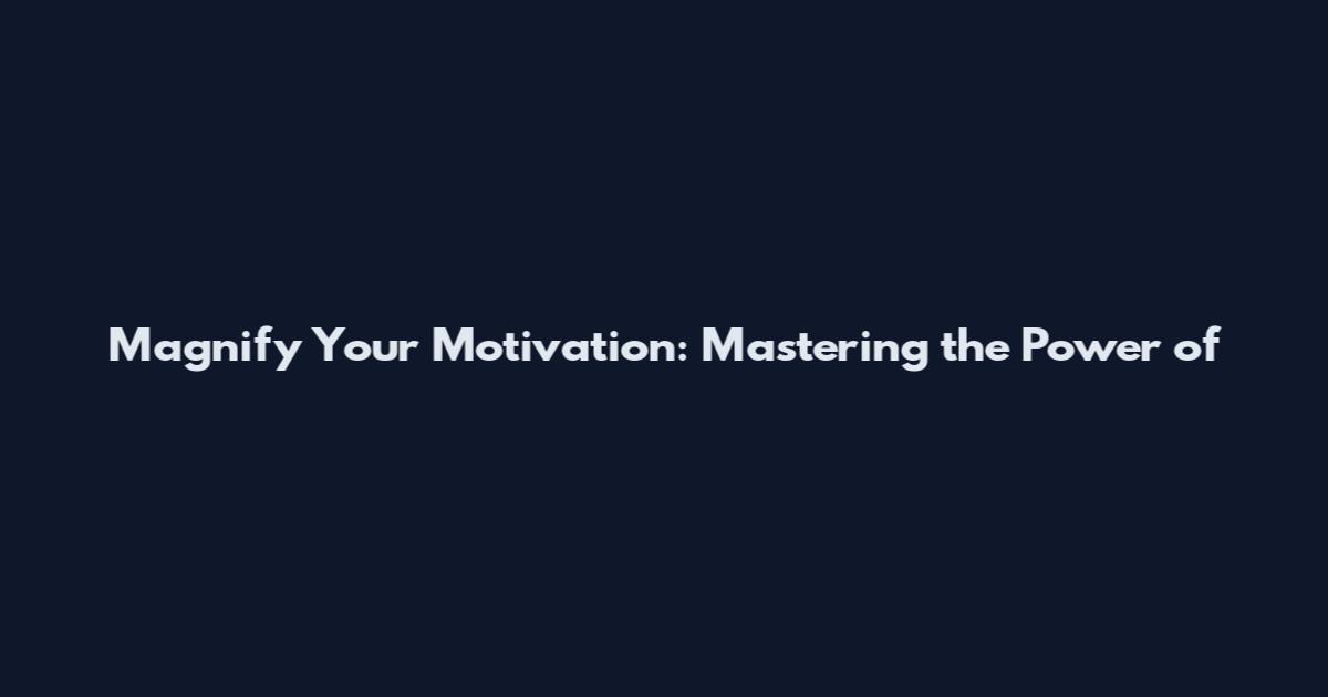 Magnify Your Motivation: Mastering the Power of
