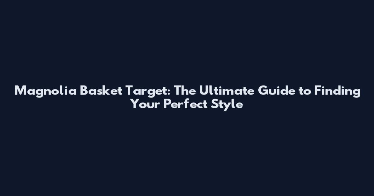 Magnolia Basket Target: The Ultimate Guide to Finding Your Perfect Style