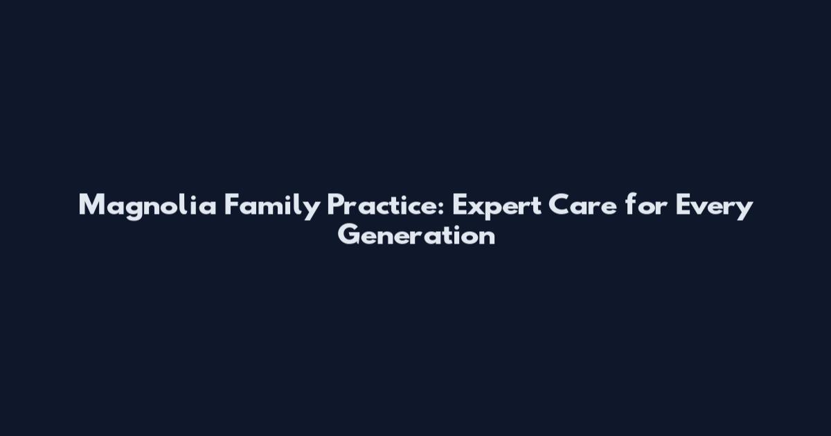 Magnolia Family Practice: Expert Care for Every Generation
