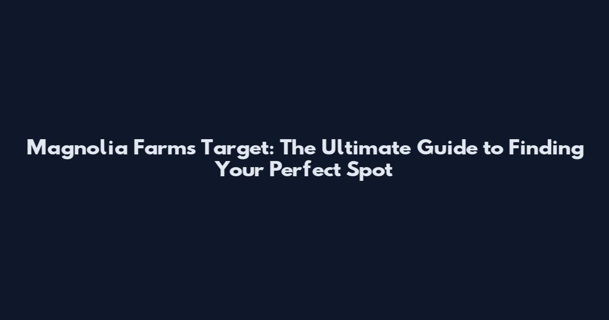 Magnolia Farms Target: The Ultimate Guide to Finding Your Perfect Spot