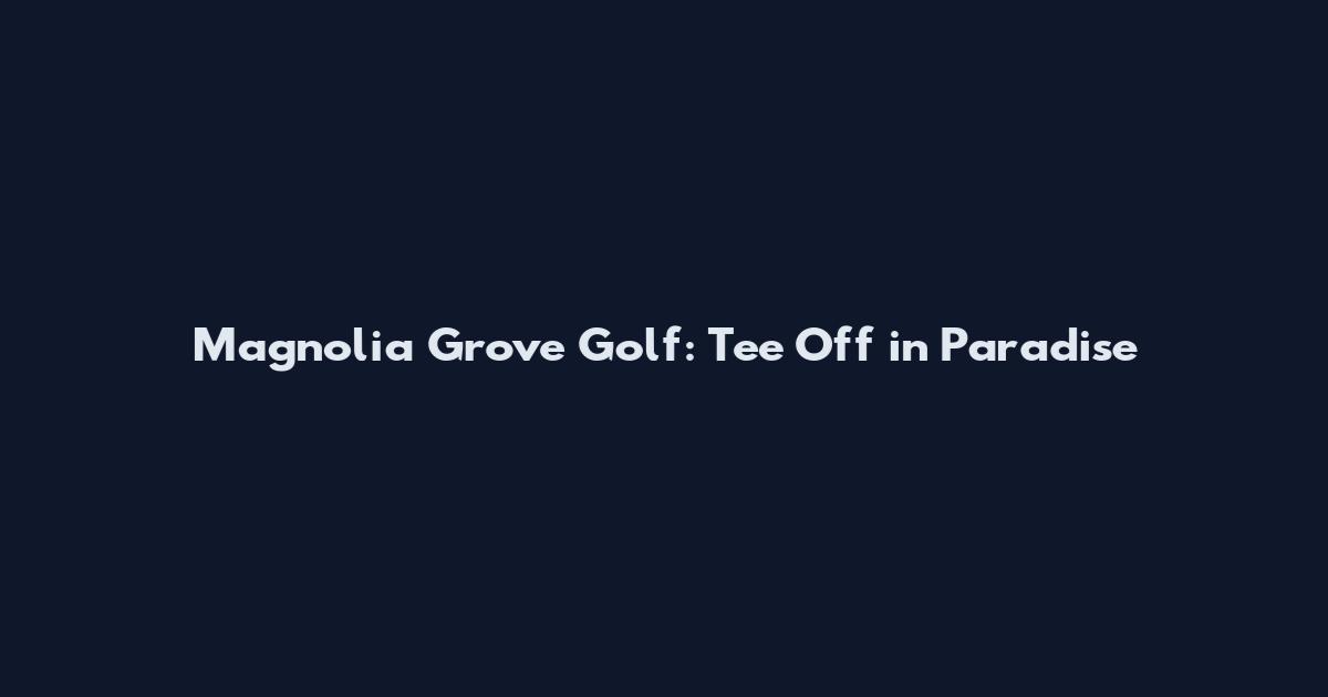 Magnolia Grove Golf: Tee Off in Paradise