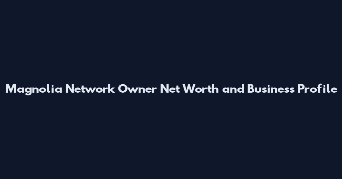 Magnolia Network Owner Net Worth and Business Profile