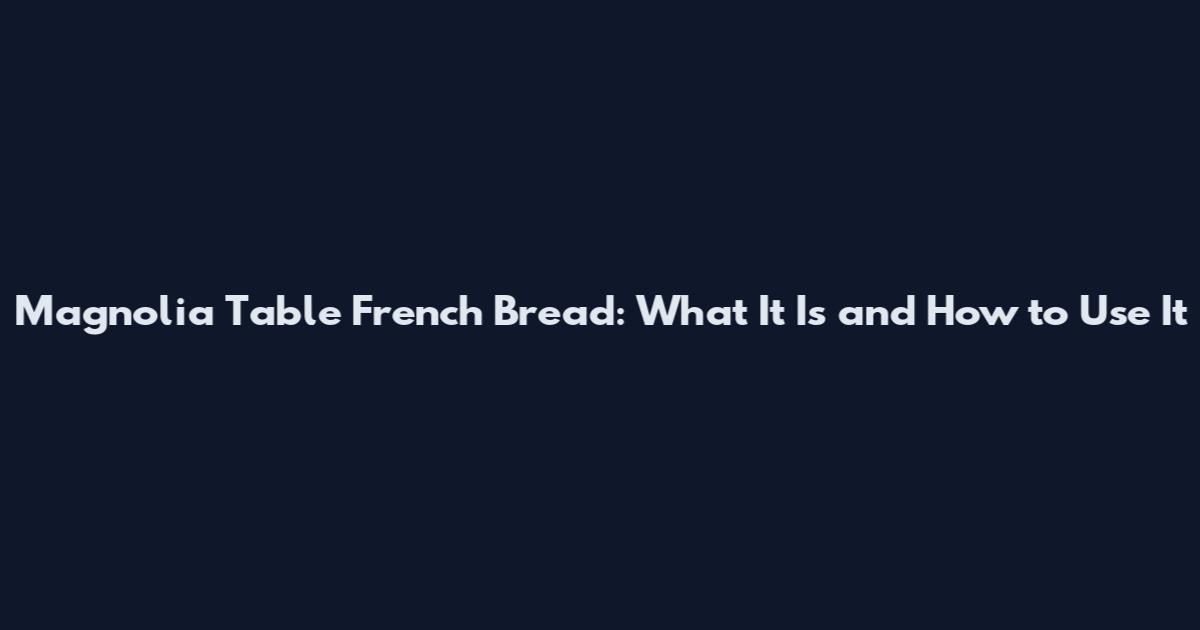 Magnolia Table French Bread: What It Is and How to Use It