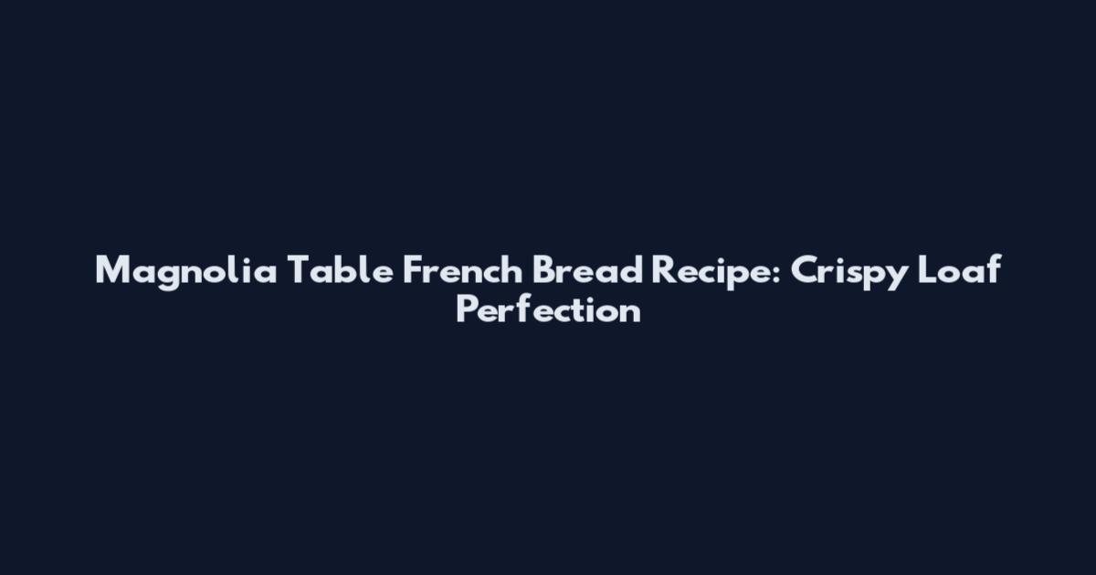 Magnolia Table French Bread Recipe: Crispy Loaf Perfection
