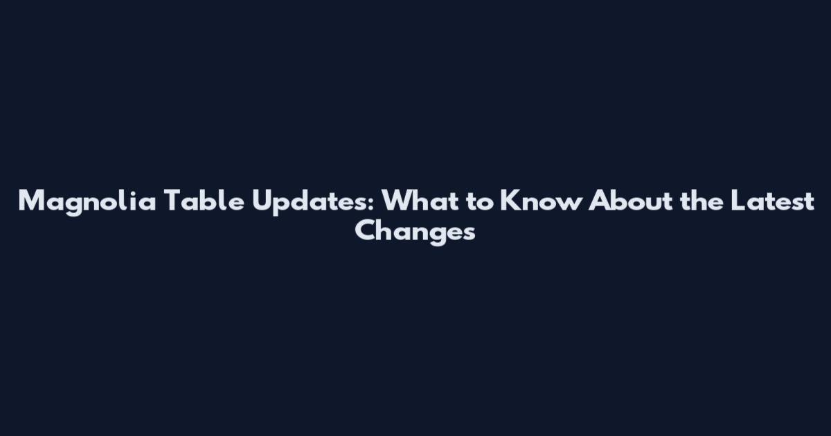 Magnolia Table Updates: What to Know About the Latest Changes
