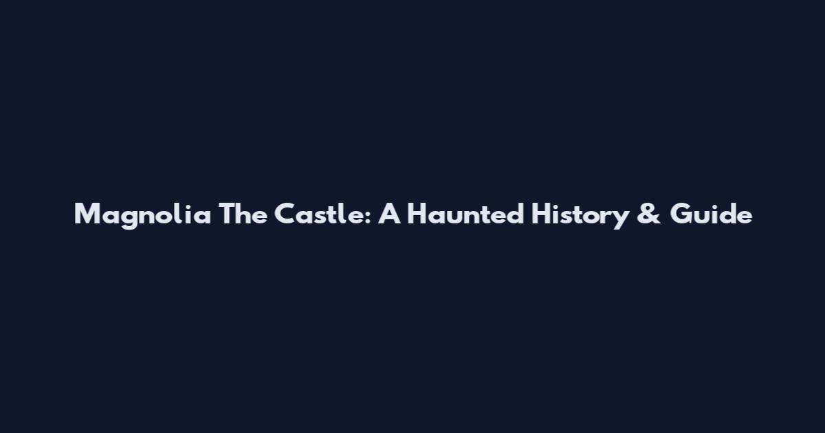 Magnolia The Castle: A Haunted History & Guide