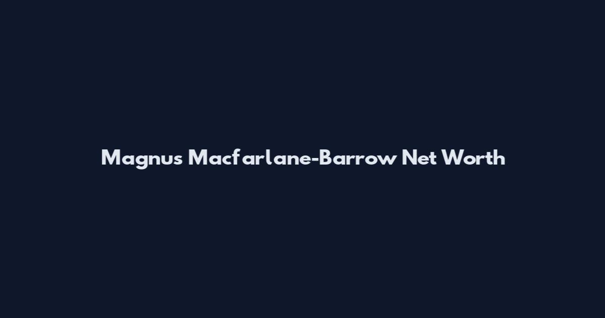 Magnus Macfarlane-Barrow Net Worth