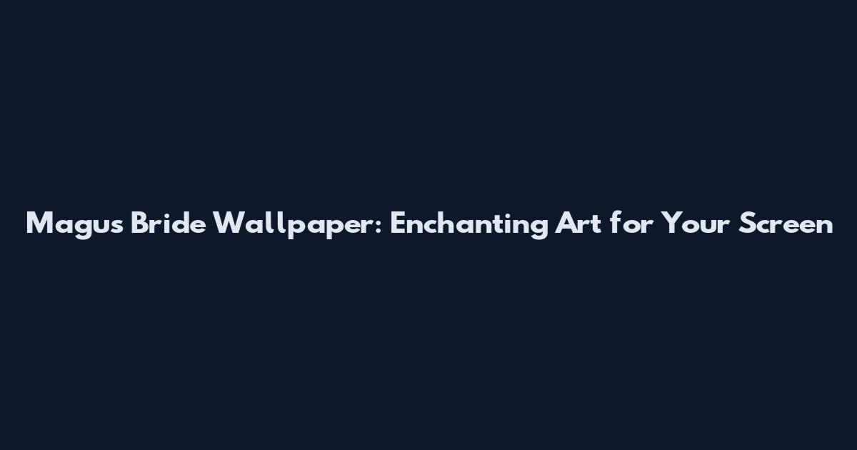 Magus Bride Wallpaper: Enchanting Art for Your Screen
