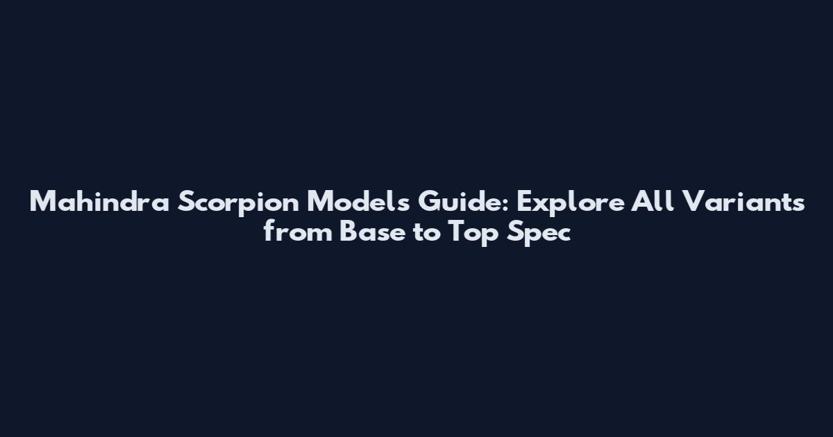 Mahindra Scorpion Models Guide: Explore All Variants from Base to Top Spec