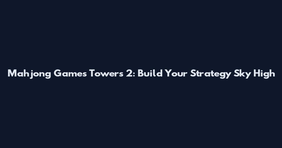 Mahjong Games Towers 2: Build Your Strategy Sky High