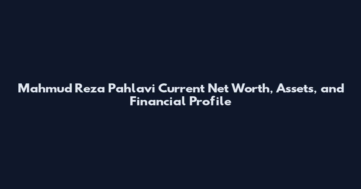 Mahmud Reza Pahlavi Current Net Worth, Assets, and Financial Profile