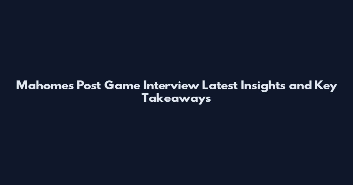 Mahomes Post Game Interview Latest Insights and Key Takeaways