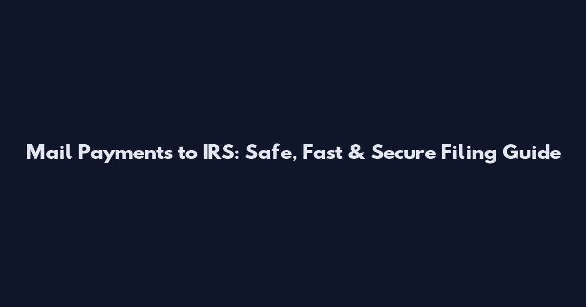 Mail Payments to IRS: Safe, Fast & Secure Filing Guide