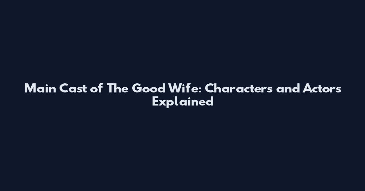 Main Cast of The Good Wife: Characters and Actors Explained